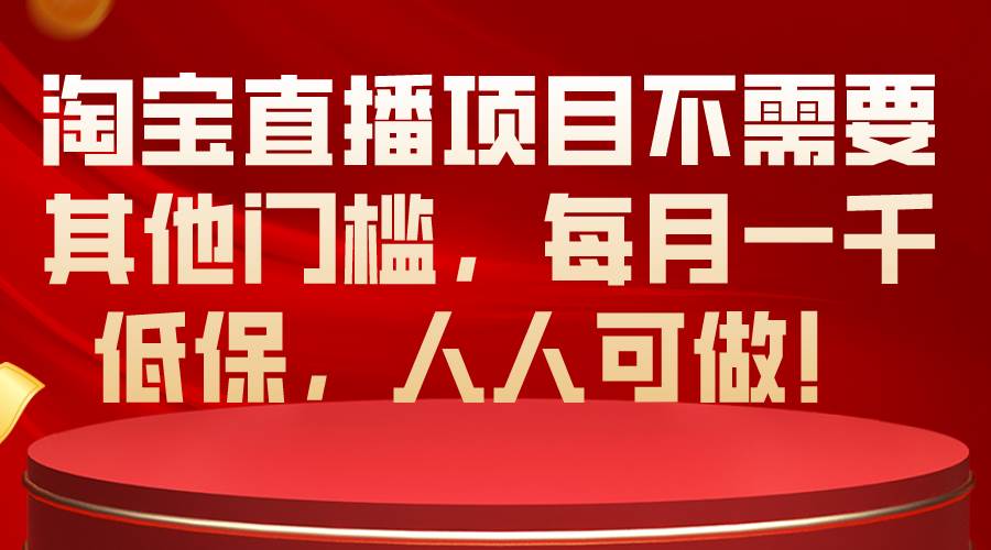 淘宝直播项目不需要其他门槛，每月一千低保，人人可做！-梓川副业网-中创网、冒泡论坛优质付费教程和副业创业项目大全