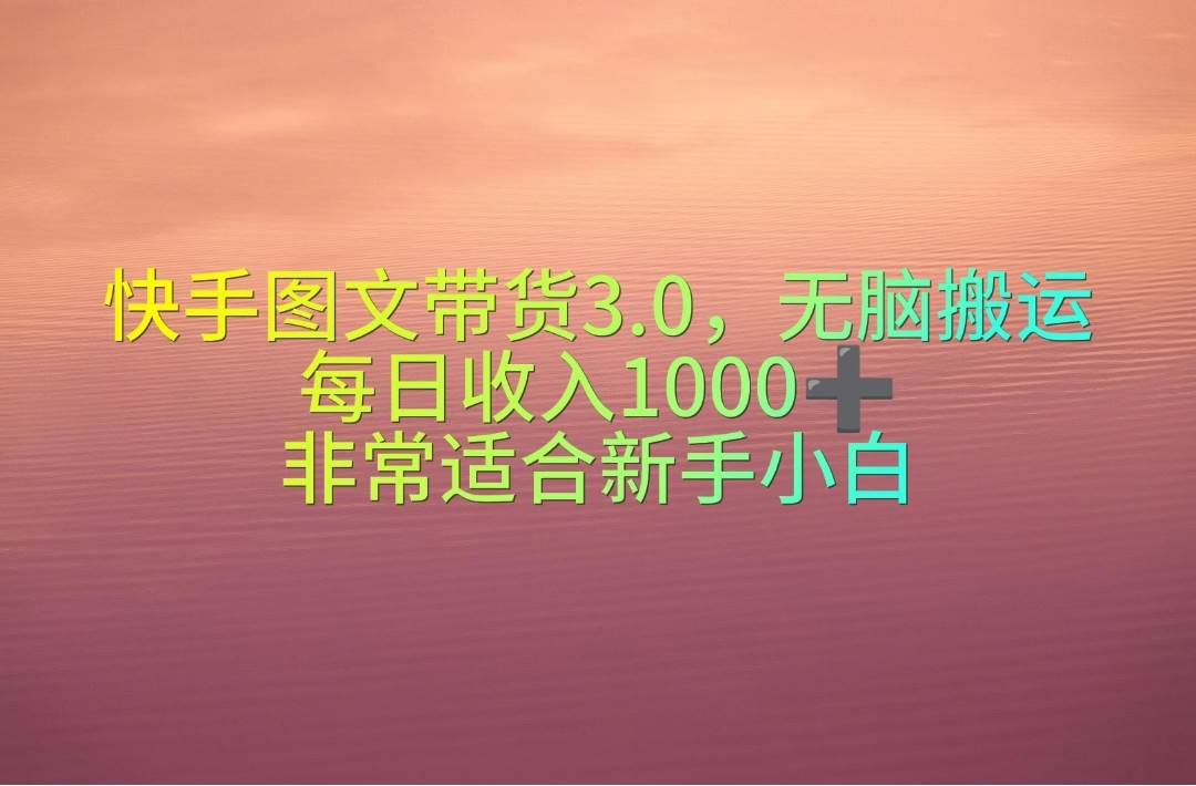 快手图文带货3.0，无脑搬运，每日收入1000＋，非常适合新手小白-梓川副业网-中创网、冒泡论坛优质付费教程和副业创业项目大全