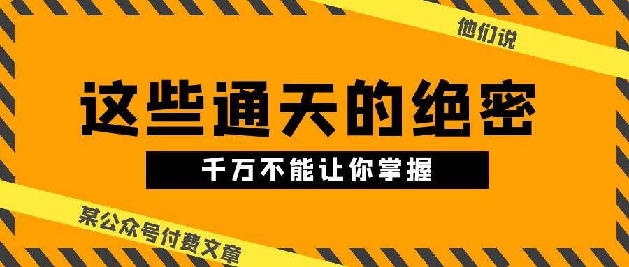 某公众号付费文章《他们说 “ 这些通天的绝密，千万不能让你掌握! ”》-梓川副业网-中创网、冒泡论坛优质付费教程和副业创业项目大全