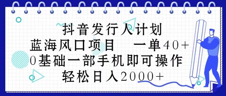 抖音发行人计划，蓝海风口项目 一单40，0基础一部手机即可操作 日入2000＋-梓川副业网-中创网、冒泡论坛优质付费教程和副业创业项目大全