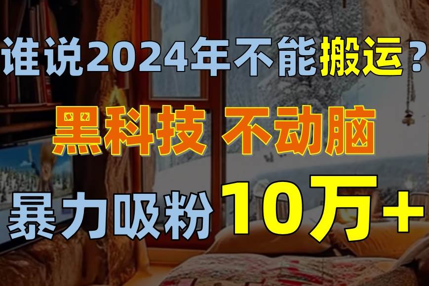 谁说2024年不能搬运？只动手不动脑，自媒体平台单月暴力涨粉10000+-梓川副业网-中创网、冒泡论坛优质付费教程和副业创业项目大全