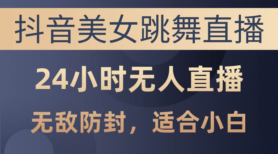 抖音美女跳舞直播，日入3000+，24小时无人直播，无敌防封技术，小白最…-梓川副业网-中创网、冒泡论坛优质付费教程和副业创业项目大全