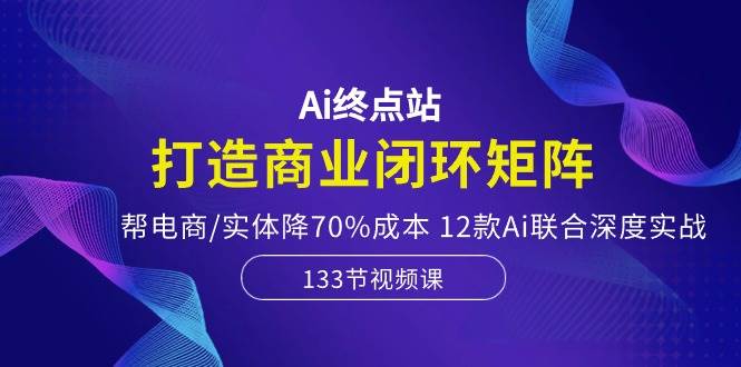 Ai终点站，打造商业闭环矩阵，帮电商/实体降70%成本，12款Ai联合深度实战-梓川副业网-中创网、冒泡论坛优质付费教程和副业创业项目大全