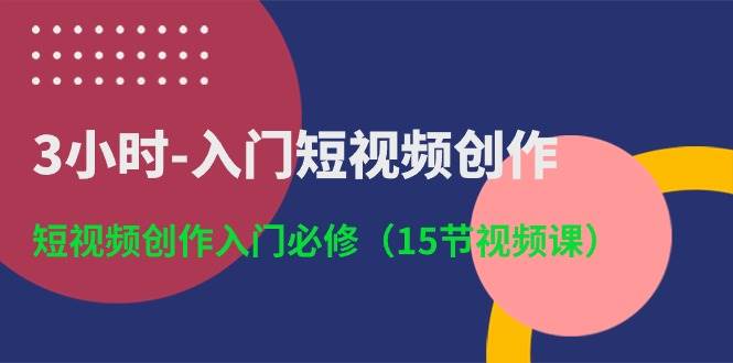 3小时-入门短视频创作：短视频创作入门必修（15节视频课）-梓川副业网-中创网、冒泡论坛优质付费教程和副业创业项目大全