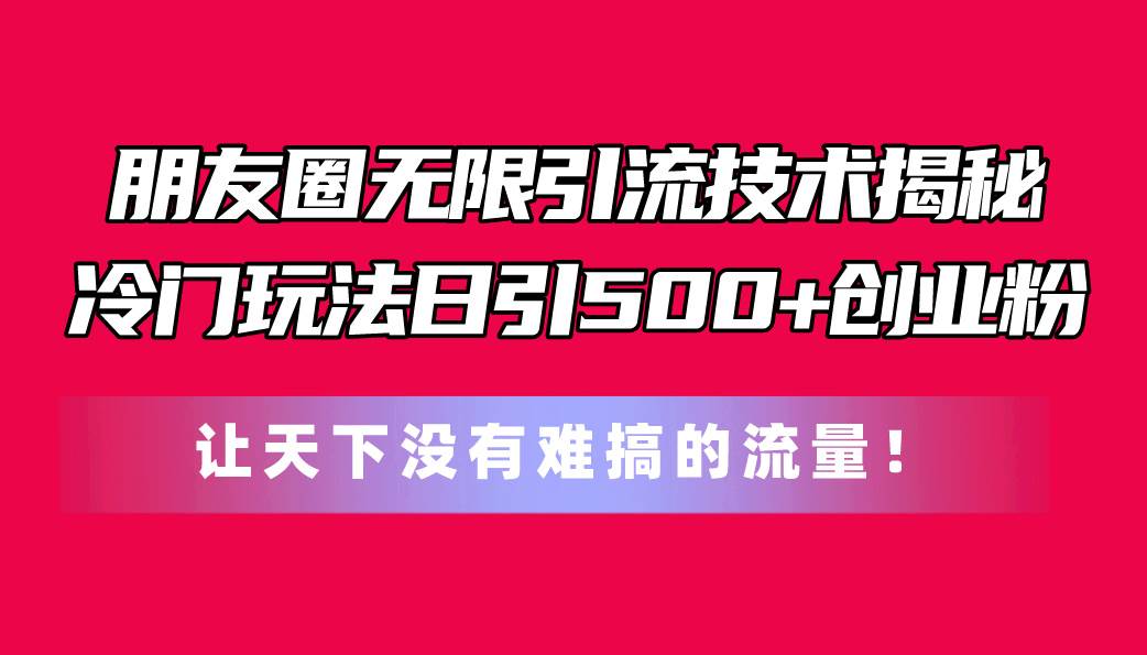 朋友圈无限引流技术揭秘，一个冷门玩法日引500+创业粉，让天下没有难搞…-梓川副业网-中创网、冒泡论坛优质付费教程和副业创业项目大全