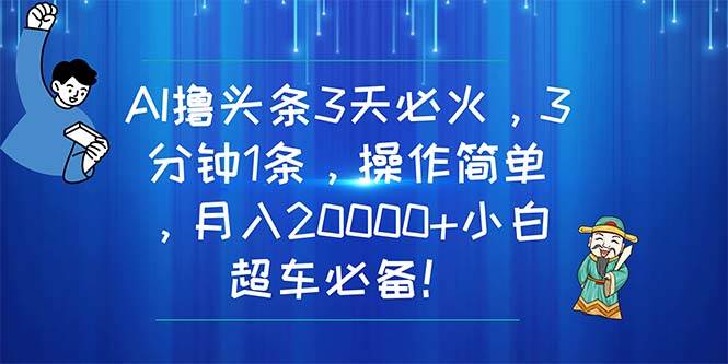 AI撸头条3天必火，3分钟1条，操作简单，月入20000+小白超车必备！-梓川副业网-中创网、冒泡论坛优质付费教程和副业创业项目大全