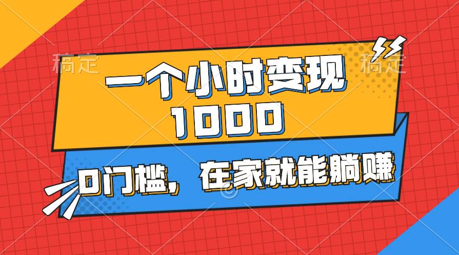 一个小时就能变现1000+，0门槛，在家一部手机就能躺赚-梓川副业网-中创网、冒泡论坛优质付费教程和副业创业项目大全