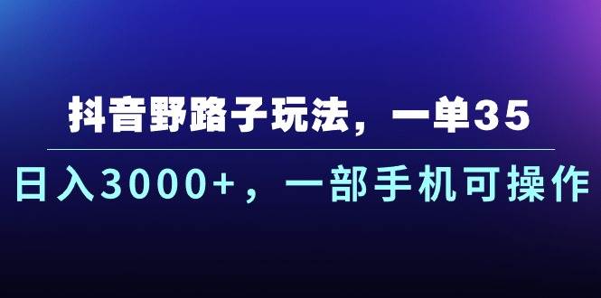 抖音野路子玩法，一单35.日入3000+，一部手机可操作-梓川副业网-中创网、冒泡论坛优质付费教程和副业创业项目大全