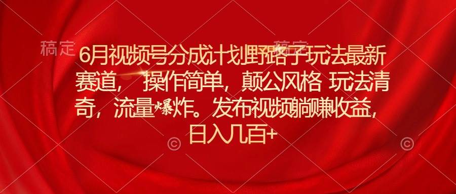 6月视频号分成计划野路子玩法最新赛道操作简单，颠公风格玩法清奇，流…-梓川副业网-中创网、冒泡论坛优质付费教程和副业创业项目大全