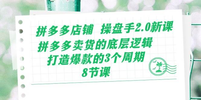 拼多多店铺 操盘手2.0新课，拼多多卖货的底层逻辑，打造爆款的3个周期-8节-梓川副业网-中创网、冒泡论坛优质付费教程和副业创业项目大全