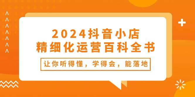 2024抖音小店-精细化运营百科全书：让你听得懂，学得会，能落地（34节课）-梓川副业网-中创网、冒泡论坛优质付费教程和副业创业项目大全