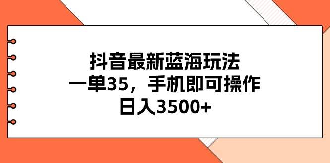 抖音最新蓝海玩法，一单35，手机即可操作，日入3500+，不了解一下真是…-梓川副业网-中创网、冒泡论坛优质付费教程和副业创业项目大全