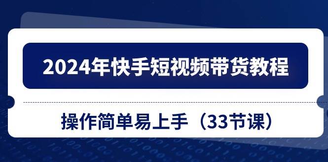 2024年快手短视频带货教程，操作简单易上手（33节课）-梓川副业网-中创网、冒泡论坛优质付费教程和副业创业项目大全