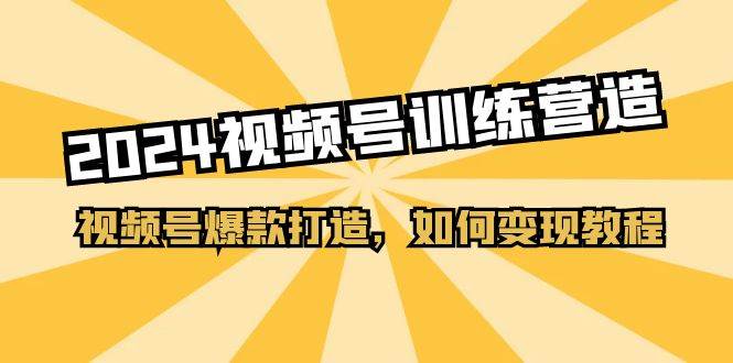 2024视频号训练营，视频号爆款打造，如何变现教程（20节课）-梓川副业网-中创网、冒泡论坛优质付费教程和副业创业项目大全