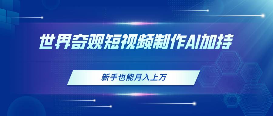 世界奇观短视频制作，AI加持，新手也能月入上万-梓川副业网-中创网、冒泡论坛优质付费教程和副业创业项目大全