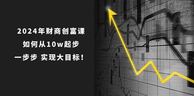 2024年 财商-创富课：如何从10w起步，一步步 实现大目标！-梓川副业网-中创网、冒泡论坛优质付费教程和副业创业项目大全