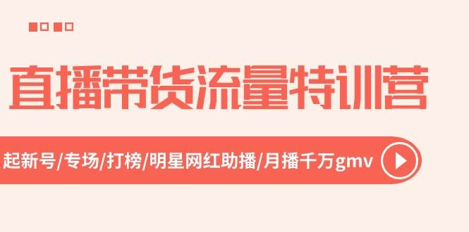 直播带货流量特训营，起新号-专场-打榜-明星网红助播 月播千万gmv（52节）-梓川副业网-中创网、冒泡论坛优质付费教程和副业创业项目大全