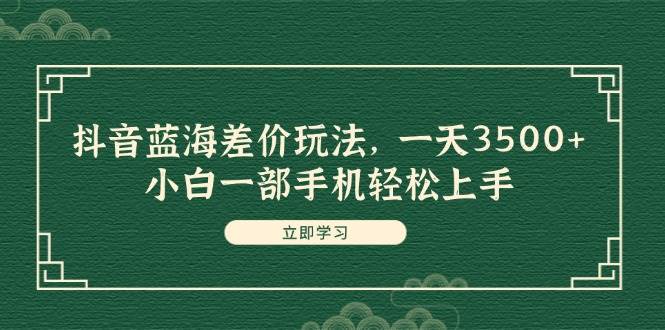 抖音蓝海差价玩法，一天3500+，小白一部手机轻松上手-梓川副业网-中创网、冒泡论坛优质付费教程和副业创业项目大全