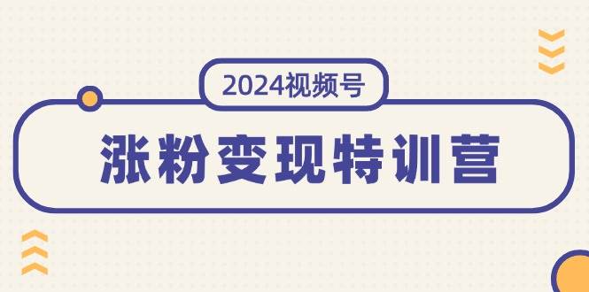 2024视频号-涨粉变现特训营：一站式打造稳定视频号涨粉变现模式（10节）-梓川副业网-中创网、冒泡论坛优质付费教程和副业创业项目大全