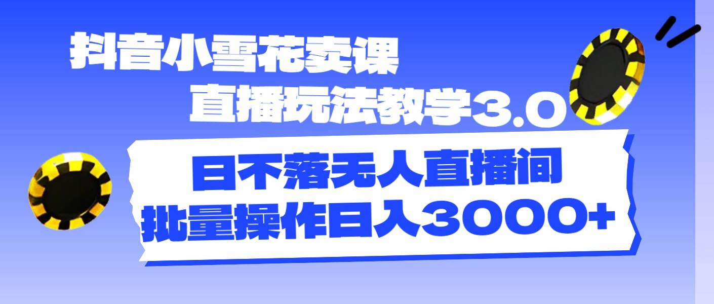 抖音小雪花卖课直播玩法教学3.0，日不落无人直播间，批量操作日入3000+-梓川副业网-中创网、冒泡论坛优质付费教程和副业创业项目大全