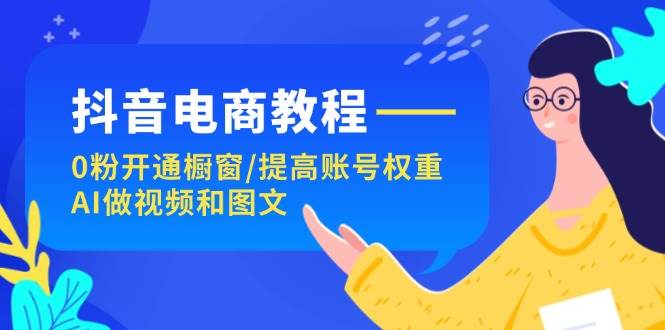 抖音电商教程：0粉开通橱窗/提高账号权重/AI做视频和图文-梓川副业网-中创网、冒泡论坛优质付费教程和副业创业项目大全