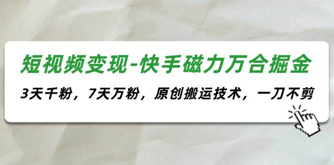 短视频变现-快手磁力万合掘金，3天千粉，7天万粉，原创搬运技术，一刀不剪-梓川副业网-中创网、冒泡论坛优质付费教程和副业创业项目大全