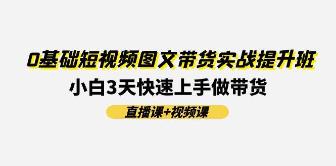 0基础短视频图文带货实战提升班(直播课+视频课)：小白3天快速上手做带货-梓川副业网-中创网、冒泡论坛优质付费教程和副业创业项目大全