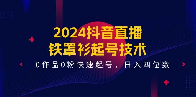 2024抖音直播-铁罩衫起号技术，0作品0粉快速起号，日入四位数（14节课）-梓川副业网-中创网、冒泡论坛优质付费教程和副业创业项目大全