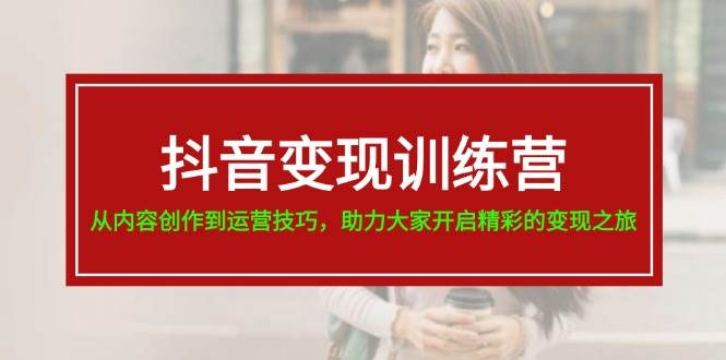 抖音变现训练营，从内容创作到运营技巧，助力大家开启精彩的变现之旅-梓川副业网-中创网、冒泡论坛优质付费教程和副业创业项目大全