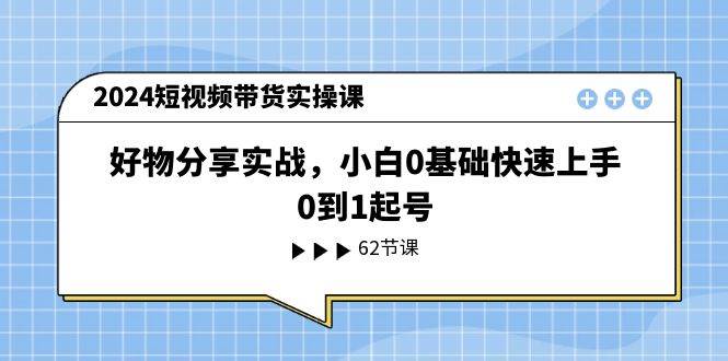 2024短视频带货实操课，好物分享实战，小白0基础快速上手，0到1起号-梓川副业网-中创网、冒泡论坛优质付费教程和副业创业项目大全