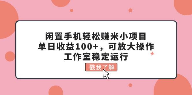 闲置手机轻松赚米小项目，单日收益100+，可放大操作，工作室稳定运行-梓川副业网-中创网、冒泡论坛优质付费教程和副业创业项目大全