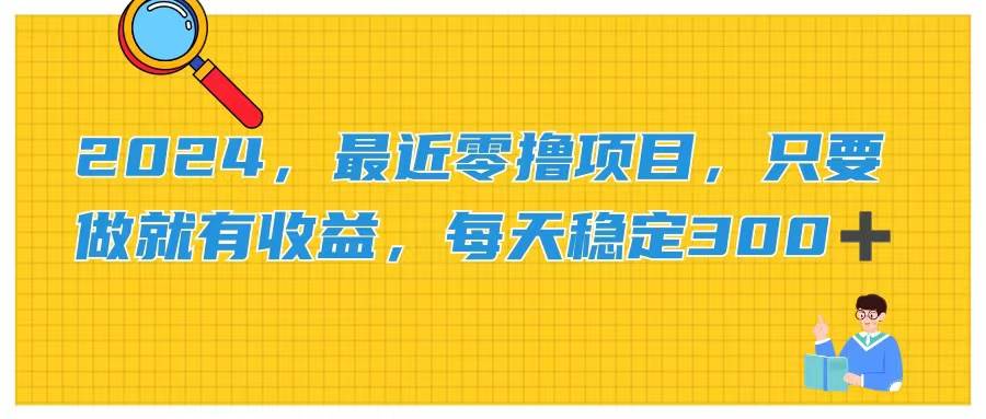 2024，最近零撸项目，只要做就有收益，每天动动手指稳定收益300+-梓川副业网-中创网、冒泡论坛优质付费教程和副业创业项目大全