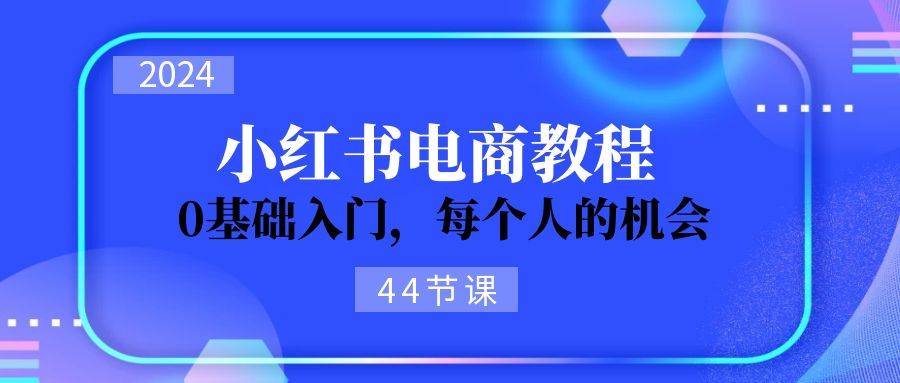 2024从0-1学习小红书电商，0基础入门，每个人的机会（44节）-梓川副业网-中创网、冒泡论坛优质付费教程和副业创业项目大全