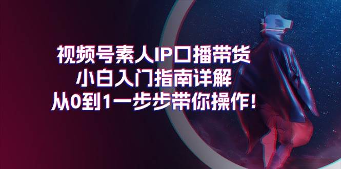 视频号素人IP口播带货小白入门指南详解，从0到1一步步带你操作!-梓川副业网-中创网、冒泡论坛优质付费教程和副业创业项目大全