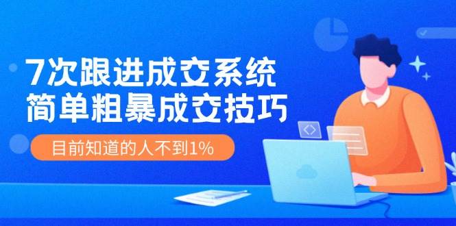 7次 跟进 成交系统：简单粗暴成交技巧，目前知道的人不到1%-梓川副业网-中创网、冒泡论坛优质付费教程和副业创业项目大全