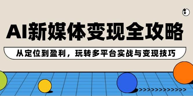 AI新媒体变现全攻略：从定位到盈利，玩转多平台实战与变现技巧-梓川副业网-中创网、冒泡论坛优质付费教程和副业创业项目大全