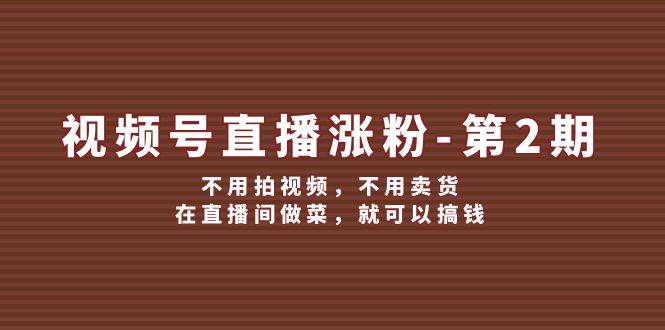 视频号/直播涨粉-第2期，不用拍视频，不用卖货，在直播间做菜，就可以搞钱-梓川副业网-中创网、冒泡论坛优质付费教程和副业创业项目大全