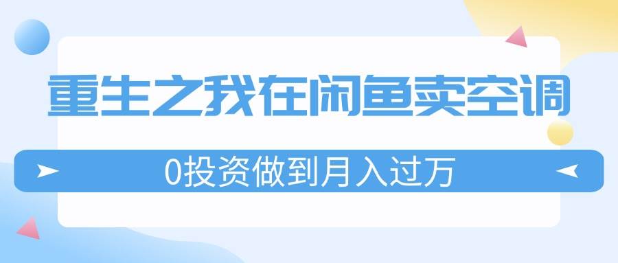 重生之我在闲鱼卖空调，0投资做到月入过万，迎娶白富美，走上人生巅峰-梓川副业网-中创网、冒泡论坛优质付费教程和副业创业项目大全