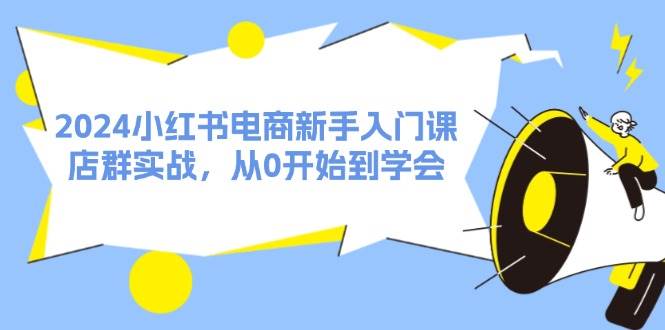 2024小红书电商新手入门课，店群实战，从0开始到学会（31节）-梓川副业网-中创网、冒泡论坛优质付费教程和副业创业项目大全