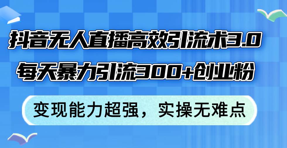 抖音无人直播高效引流术3.0，每天暴力引流300+创业粉，变现能力超强，…-梓川副业网-中创网、冒泡论坛优质付费教程和副业创业项目大全