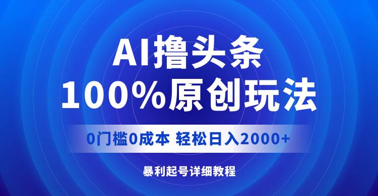 AI撸头条，100%原创玩法，0成本0门槛，轻松日入2000+-梓川副业网-中创网、冒泡论坛优质付费教程和副业创业项目大全