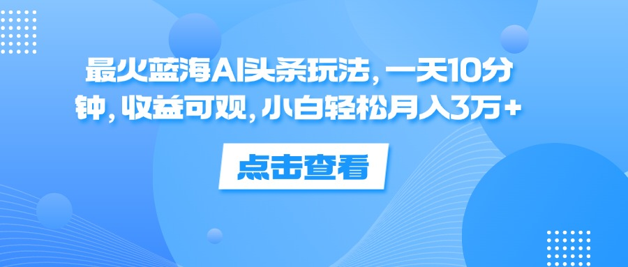 一天10分钟，收益可观，小白轻松月入3万+，最火蓝海AI头条玩法-梓川副业网-中创网、冒泡论坛优质付费教程和副业创业项目大全