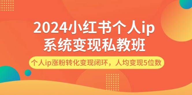 2024小红书个人ip系统变现私教班，个人ip涨粉转化变现闭环，人均变现5位数-梓川副业网-中创网、冒泡论坛优质付费教程和副业创业项目大全