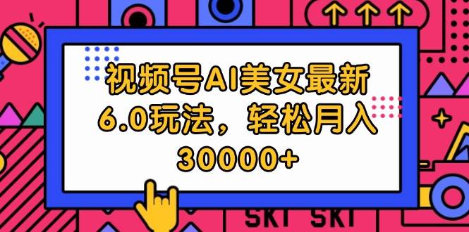 视频号AI美女最新6.0玩法，轻松月入30000+-梓川副业网-中创网、冒泡论坛优质付费教程和副业创业项目大全