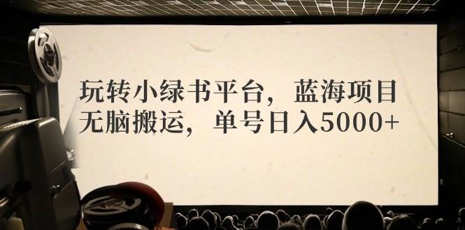 玩转小绿书平台，蓝海项目，无脑搬运，单号日入5000+-梓川副业网-中创网、冒泡论坛优质付费教程和副业创业项目大全