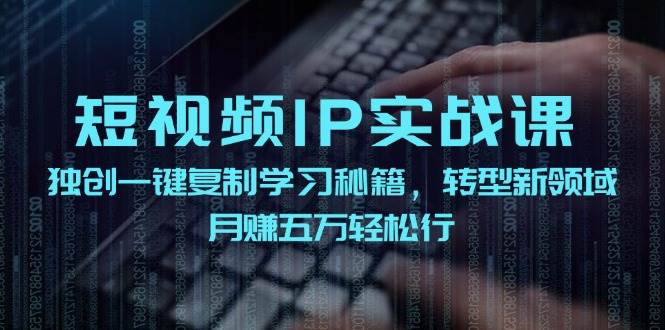 短视频 IP实战课，独创一键复制学习秘籍，转战新领域，月赚五万轻松行-梓川副业网-中创网、冒泡论坛优质付费教程和副业创业项目大全