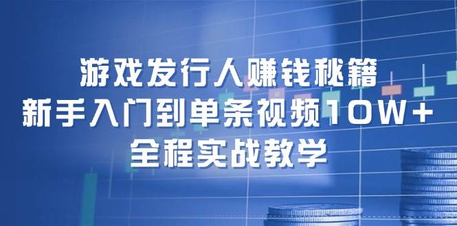 游戏发行人赚钱秘籍：新手入门到单条视频10W+，全程实战教学-梓川副业网-中创网、冒泡论坛优质付费教程和副业创业项目大全