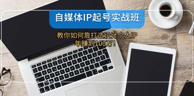 自媒体IP-起号实战班：教你如何靠打造设计个人IP，年赚到100万！-梓川副业网-中创网、冒泡论坛优质付费教程和副业创业项目大全