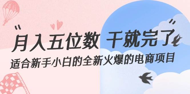 月入五位数 干就完了 适合新手小白的全新火爆的电商项目-梓川副业网-中创网、冒泡论坛优质付费教程和副业创业项目大全