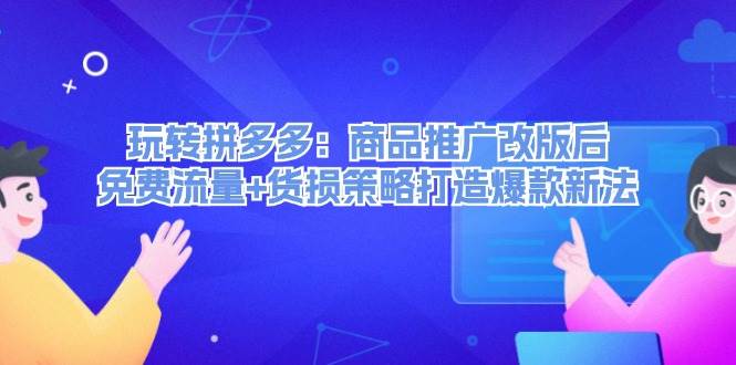 玩转拼多多：商品推广改版后，免费流量+货损策略打造爆款新法（无水印）-梓川副业网-中创网、冒泡论坛优质付费教程和副业创业项目大全